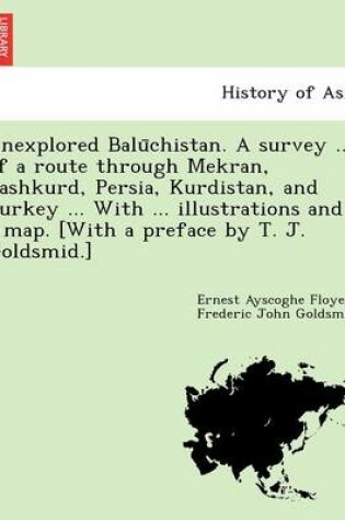 Cover of Unexplored Balūchistan. A survey ... of a route through Mekran, Bashkurd, Persia, Kurdistan, and Turkey ... With ... illustrations and a map. [With a preface by T. J. Goldsmid.]