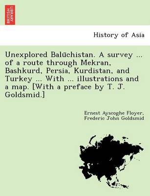 Book cover for Unexplored Balūchistan. A survey ... of a route through Mekran, Bashkurd, Persia, Kurdistan, and Turkey ... With ... illustrations and a map. [With a preface by T. J. Goldsmid.]