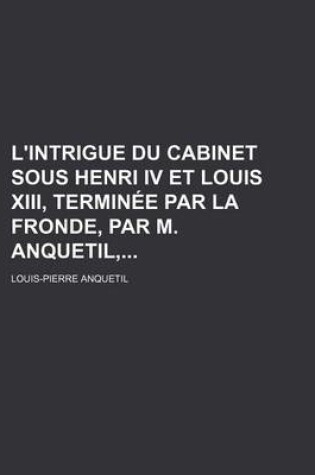 Cover of L'Intrigue Du Cabinet Sous Henri IV Et Louis XIII, Terminee Par La Fronde, Par M. Anquetil,