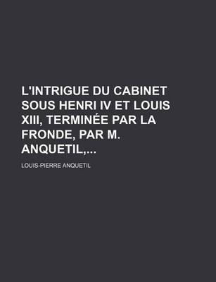 Book cover for L'Intrigue Du Cabinet Sous Henri IV Et Louis XIII, Terminee Par La Fronde, Par M. Anquetil,