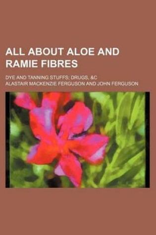 Cover of All about Aloe and Ramie Fibres; Dye and Tanning Stuffs Drugs, &C