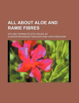 Book cover for All about Aloe and Ramie Fibres; Dye and Tanning Stuffs Drugs, &C