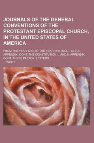 Cover of Journals of the General Conventions of the Protestant Episcopal Church, in the United States of America; From the Year 1784 to the Year 1814 Incl. Also I. Appendix, Cont. the Constitution and II. Appendix, Cont. Three Pastor. Letters