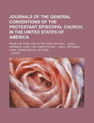 Book cover for Journals of the General Conventions of the Protestant Episcopal Church, in the United States of America; From the Year 1784 to the Year 1814 Incl. Also I. Appendix, Cont. the Constitution and II. Appendix, Cont. Three Pastor. Letters