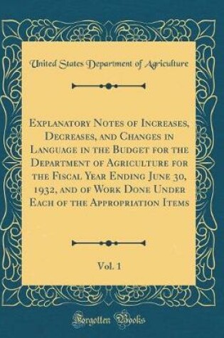 Cover of Explanatory Notes of Increases, Decreases, and Changes in Language in the Budget for the Department of Agriculture for the Fiscal Year Ending June 30, 1932, and of Work Done Under Each of the Appropriation Items, Vol. 1 (Classic Reprint)