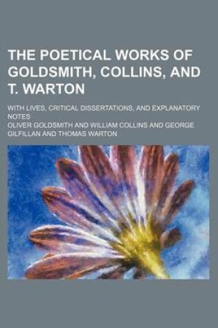 Cover of The Poetical Works of Goldsmith, Collins, and T. Warton; With Lives, Critical Dissertations, and Explanatory Notes