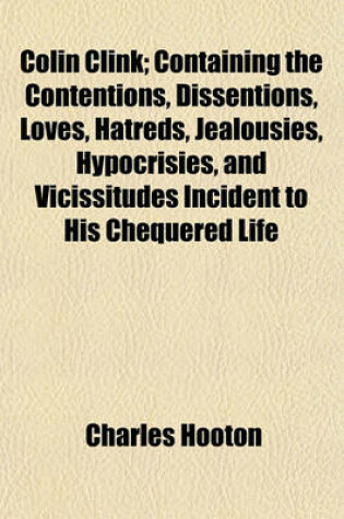 Cover of Colin Clink; Containing the Contentions, Dissentions, Loves, Hatreds, Jealousies, Hypocrisies, and Vicissitudes Incident to His Chequered Life