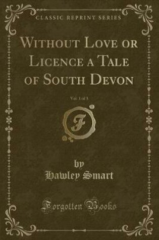 Cover of Without Love or Licence a Tale of South Devon, Vol. 1 of 3 (Classic Reprint)