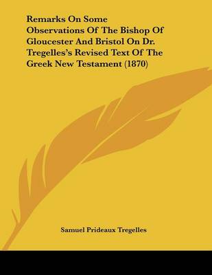 Book cover for Remarks On Some Observations Of The Bishop Of Gloucester And Bristol On Dr. Tregelles's Revised Text Of The Greek New Testament (1870)