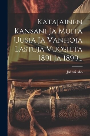 Cover of Katajainen Kansani Ja Muita Uusia Ja Vanhoja Lastuja Vuosilta 1891 Ja 1899...