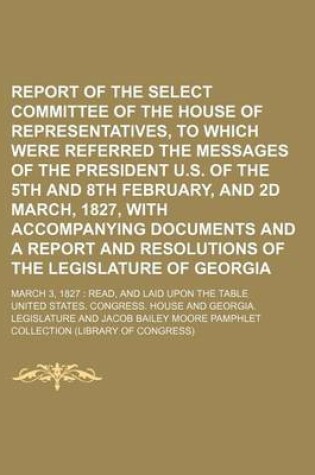 Cover of Report of the Select Committee of the House of Representatives, to Which Were Referred the Messages of the President U.S. of the 5th and 8th February, and 2D March, 1827, with Accompanying Documents and a Report and Resolutions of the