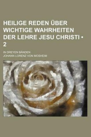 Cover of Heilige Reden Uber Wichtige Wahrheiten Der Lehre Jesu Christi (2); In Dreyen Banden