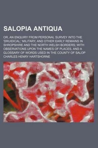 Cover of Salopia Antiqua; Or, an Enquiry from Personal Survey Into the 'Druidical, ' Military, and Other Early Remains in Shropshire and the North Welsh Borders with Observations Upon the Names of Places, and a Glossary of Words Used in the County of Salop