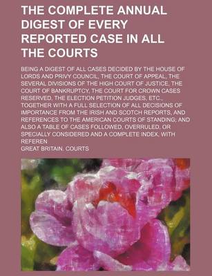 Book cover for The Complete Annual Digest of Every Reported Case in All the Courts; Being a Digest of All Cases Decided by the House of Lords and Privy Council, the Court of Appeal, the Several Divisions of the High Court of Justice, the Court of Bankruptcy, the Court for Cr