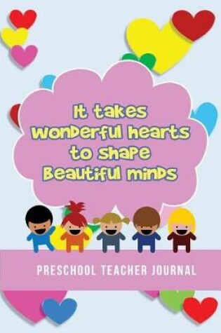 Cover of It takes wonderful hearts to shape beautiful minds - Preschool Teacher Journal