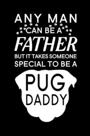 Cover of Any Man Can Be A Father But It Takes Someone Special To Be A Pug Daddy