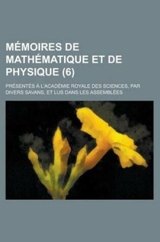 Cover of Memoires de Mathematique Et de Physique; Presentes A L'Academie Royale Des Sciences, Par Divers Savans, Et Lus Dans Les Assemblees (6 )