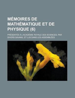 Book cover for Memoires de Mathematique Et de Physique; Presentes A L'Academie Royale Des Sciences, Par Divers Savans, Et Lus Dans Les Assemblees (6 )