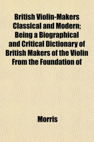 Cover of British Violin-Makers Classical and Modern; Being a Biographical and Critical Dictionary of British Makers of the Violin from the Foundation of