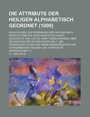 Book cover for Die Attribute Der Heiligen Alphabetisch Geordnet; Ein Schlussel Zur Erkennung Der Heiligen Nach Deren Attributen, in Rucksicht Auf Kunst, Geschichte U