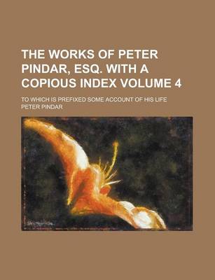 Book cover for The Works of Peter Pindar, Esq. with a Copious Index; To Which Is Prefixed Some Account of His Life Volume 4