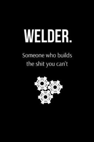Cover of Welder. Someone Who Builds the Shit You Can't