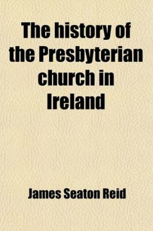 Cover of The History of the Presbyterian Church in Ireland (Volume 2); Comprising the Civil History of the Province of Ulster, from the Accession of James the