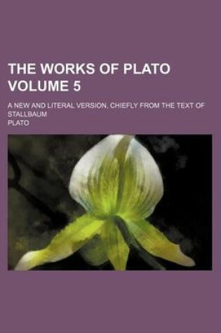 Cover of The Works of Plato; A New and Literal Version, Chiefly from the Text of Stallbaum Volume 5
