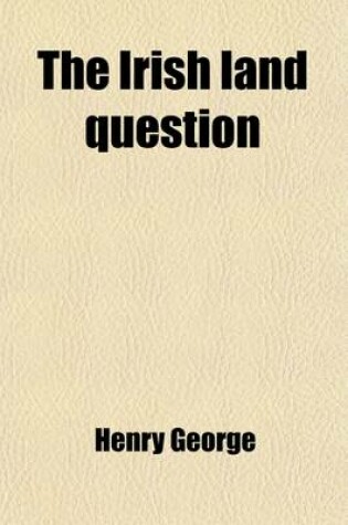 Cover of The Irish Land Question; What It Involves, and How Alone It Can Be Settled. an Appeal to the Land Leagues
