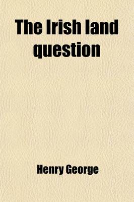 Book cover for The Irish Land Question; What It Involves, and How Alone It Can Be Settled. an Appeal to the Land Leagues