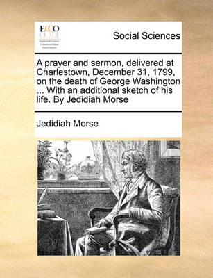 Book cover for A Prayer and Sermon, Delivered at Charlestown, December 31, 1799, on the Death of George Washington ... with an Additional Sketch of His Life. by Jedidiah Morse