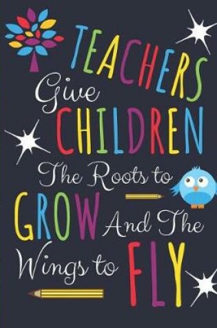 Cover of Teachers Give Children The Roots to Grow and The Wings to Fly