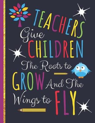 Book cover for Teachers Give Children The Roots to Grow and The Wings to Fly