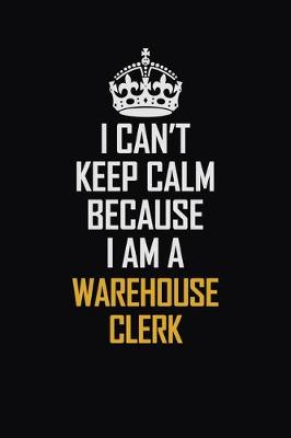 Book cover for I Can't Keep Calm Because I Am A Warehouse Clerk