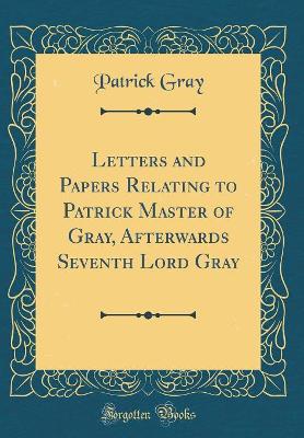 Book cover for Letters and Papers Relating to Patrick Master of Gray, Afterwards Seventh Lord Gray (Classic Reprint)