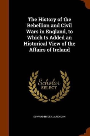 Cover of The History of the Rebellion and Civil Wars in England, to Which Is Added an Historical View of the Affairs of Ireland