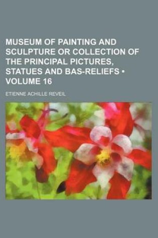 Cover of Museum of Painting and Sculpture or Collection of the Principal Pictures, Statues and Bas-Reliefs (Volume 16)