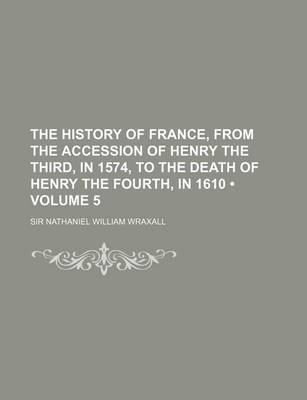 Book cover for The History of France, from the Accession of Henry the Third, in 1574, to the Death of Henry the Fourth, in 1610 (Volume 5)