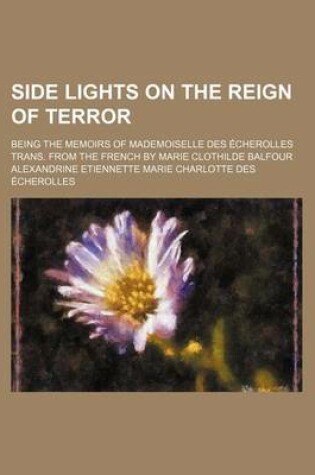 Cover of Side Lights on the Reign of Terror; Being the Memoirs of Mademoiselle Des Echerolles Trans. from the French by Marie Clothilde Balfour