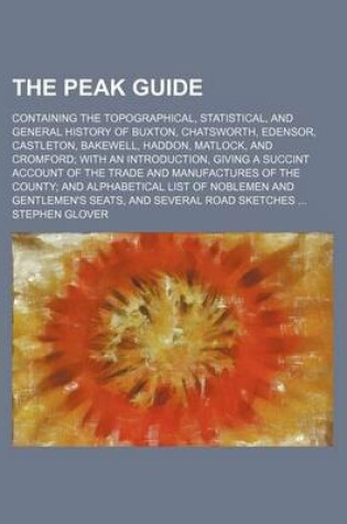 Cover of The Peak Guide; Containing the Topographical, Statistical, and General History of Buxton, Chatsworth, Edensor, Castleton, Bakewell, Haddon, Matlock, and Cromford; With an Introduction, Giving a Succint Account of the Trade and Manufactures of the County; And A