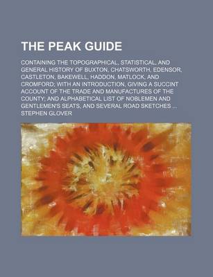 Book cover for The Peak Guide; Containing the Topographical, Statistical, and General History of Buxton, Chatsworth, Edensor, Castleton, Bakewell, Haddon, Matlock, and Cromford; With an Introduction, Giving a Succint Account of the Trade and Manufactures of the County; And A