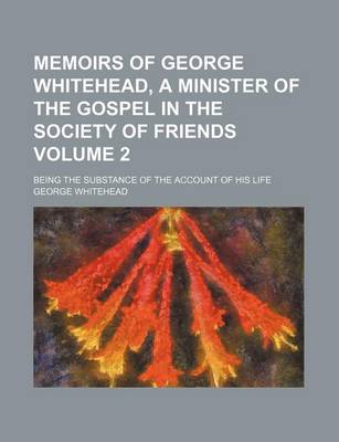 Book cover for Memoirs of George Whitehead, a Minister of the Gospel in the Society of Friends; Being the Substance of the Account of His Life Volume 2
