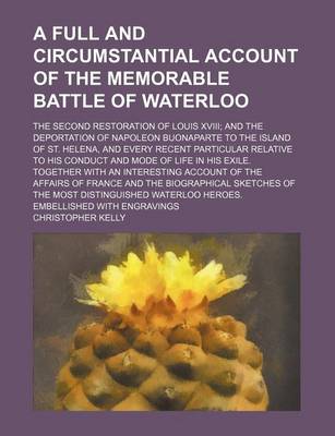 Book cover for A Full and Circumstantial Account of the Memorable Battle of Waterloo; The Second Restoration of Louis XVIII; And the Deportation of Napoleon Buonaparte to the Island of St. Helena, and Every Recent Particular Relative to His Conduct and Mode of Life in His