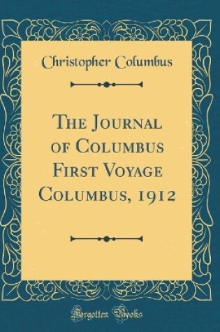 Cover of The Journal of Columbus First Voyage Columbus, 1912 (Classic Reprint)