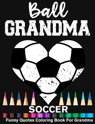 Book cover for Ball Grandma Soccer Funny Motivational Quotes Coloring Book For Grandma