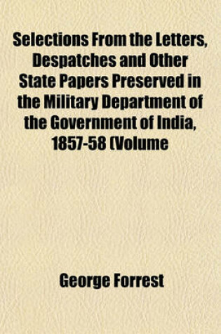 Cover of Selections from the Letters, Despatches and Other State Papers Preserved in the Military Department of the Government of India, 1857-58 (Volume