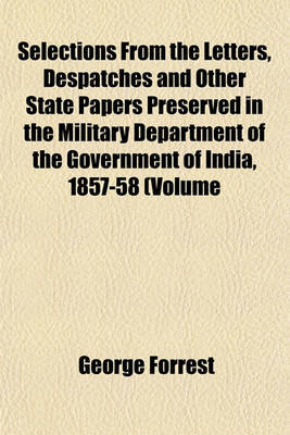 Book cover for Selections from the Letters, Despatches and Other State Papers Preserved in the Military Department of the Government of India, 1857-58 (Volume