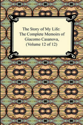 Cover of The Story of My Life (the Complete Memoirs of Giacomo Casanova, Volume 12 of 12)