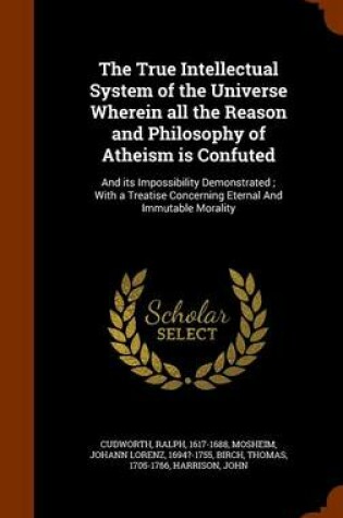 Cover of The True Intellectual System of the Universe Wherein All the Reason and Philosophy of Atheism Is Confuted