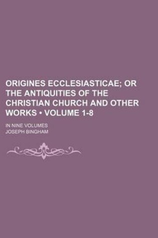 Cover of Origines Ecclesiasticae (Volume 1-8); Or the Antiquities of the Christian Church and Other Works. in Nine Volumes